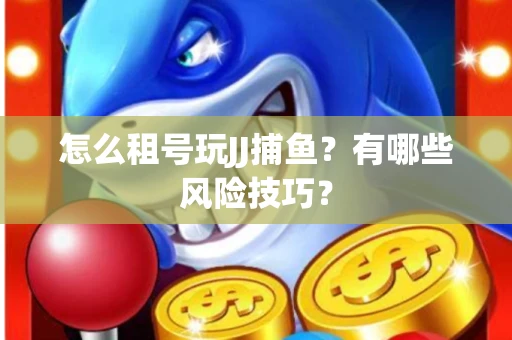 怎么租号玩JJ捕鱼？有哪些风险技巧？